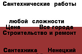 Сантехнические  работы   любой  сложности  › Цена ­ 100 - Все города Строительство и ремонт » Сантехника   . Ненецкий АО,Верхняя Мгла д.